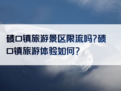 碛口镇旅游景区限流吗？碛口镇旅游体验如何？