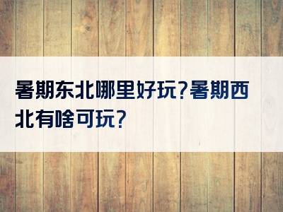 暑期东北哪里好玩？暑期西北有啥可玩？