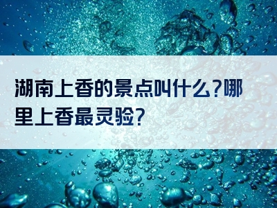 湖南上香的景点叫什么？哪里上香最灵验？