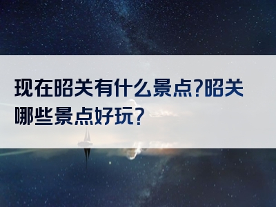 现在昭关有什么景点？昭关哪些景点好玩？