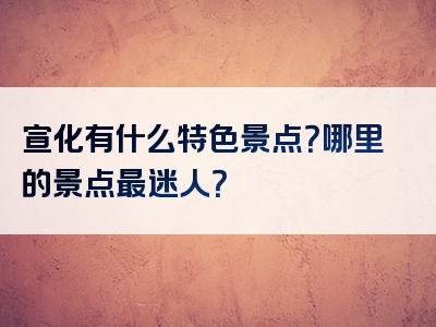 宣化有什么特色景点？哪里的景点最迷人？