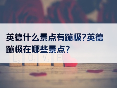 英德什么景点有蹦极？英德蹦极在哪些景点？