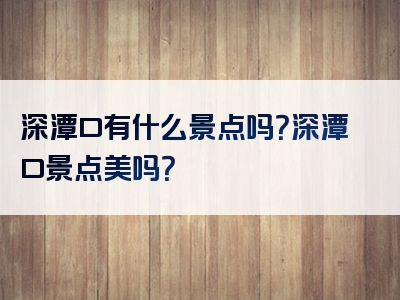 深潭口有什么景点吗？深潭口景点美吗？