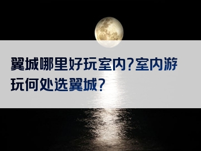 翼城哪里好玩室内？室内游玩何处选翼城？