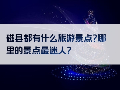 磁县都有什么旅游景点？哪里的景点最迷人？