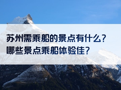 苏州需乘船的景点有什么？哪些景点乘船体验佳？