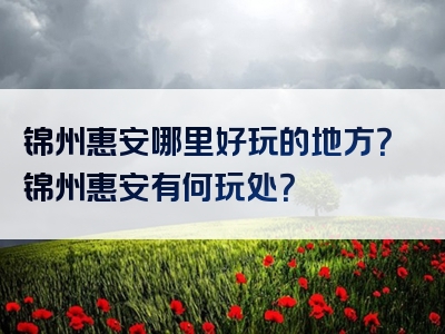 锦州惠安哪里好玩的地方？锦州惠安有何玩处？