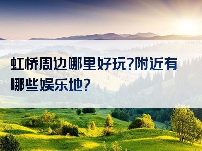 虹桥周边哪里好玩？附近有哪些娱乐地？