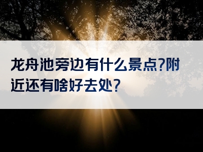 龙舟池旁边有什么景点？附近还有啥好去处？