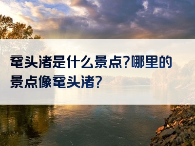 鼋头渚是什么景点？哪里的景点像鼋头渚？