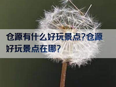 仓源有什么好玩景点？仓源好玩景点在哪？