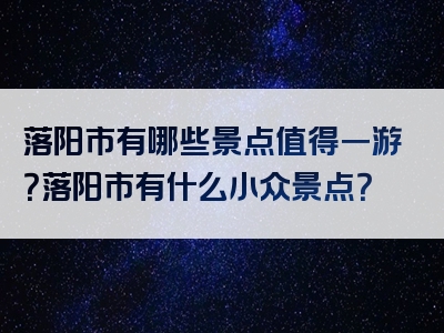 落阳市有哪些景点值得一游？落阳市有什么小众景点？