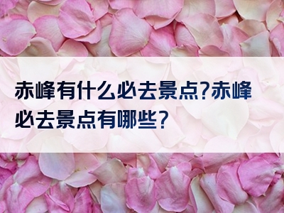 赤峰有什么必去景点？赤峰必去景点有哪些？