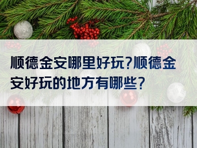 顺德金安哪里好玩？顺德金安好玩的地方有哪些？