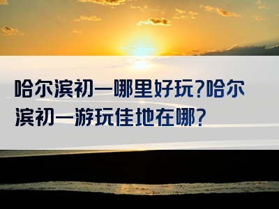 哈尔滨初一哪里好玩？哈尔滨初一游玩佳地在哪？