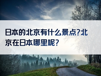 日本的北京有什么景点？北京在日本哪里呢？