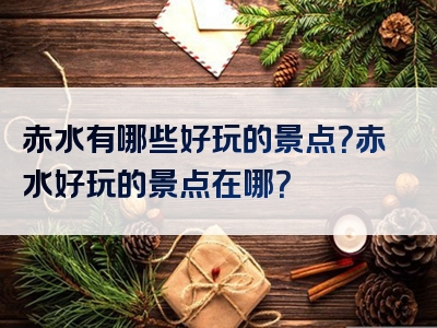 赤水有哪些好玩的景点？赤水好玩的景点在哪？