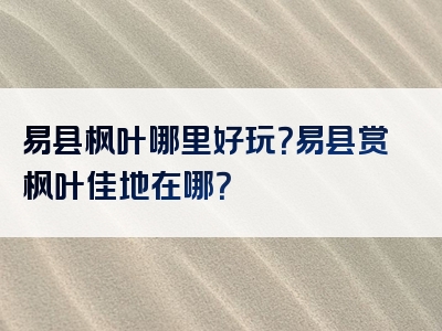 易县枫叶哪里好玩？易县赏枫叶佳地在哪？