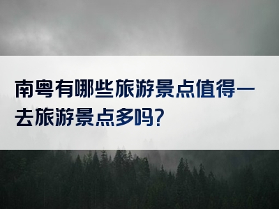 南粤有哪些旅游景点值得一去旅游景点多吗？