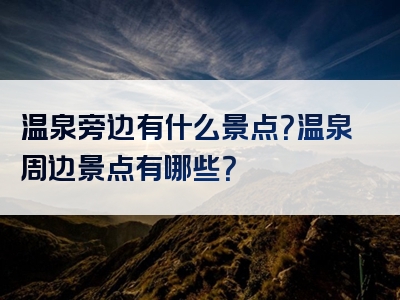 温泉旁边有什么景点？温泉周边景点有哪些？