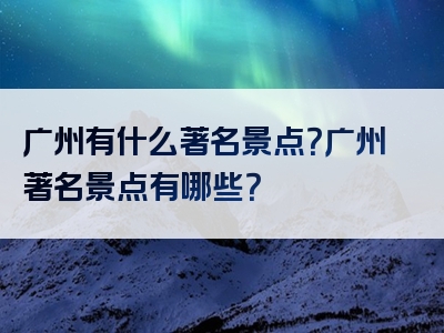 广州有什么著名景点？广州著名景点有哪些？