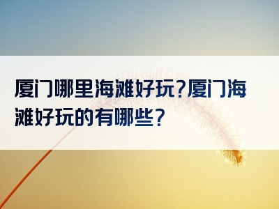 厦门哪里海滩好玩？厦门海滩好玩的有哪些？