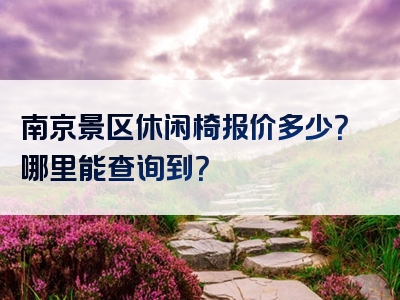 南京景区休闲椅报价多少？哪里能查询到？