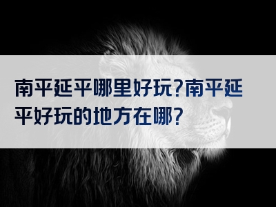 南平延平哪里好玩？南平延平好玩的地方在哪？