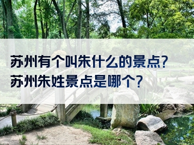 苏州有个叫朱什么的景点？苏州朱姓景点是哪个？