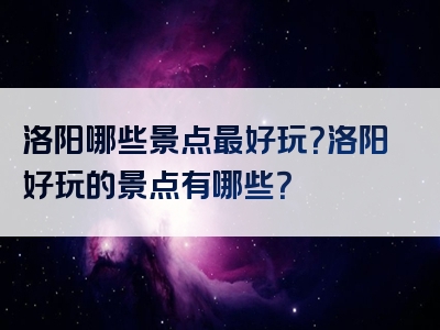 洛阳哪些景点最好玩？洛阳好玩的景点有哪些？