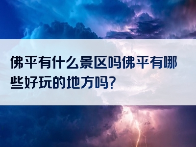 佛平有什么景区吗佛平有哪些好玩的地方吗？