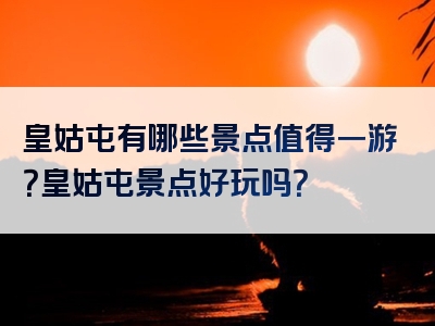 皇姑屯有哪些景点值得一游？皇姑屯景点好玩吗？