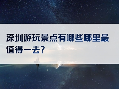 深圳游玩景点有哪些哪里最值得一去？