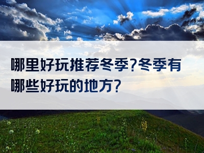 哪里好玩推荐冬季？冬季有哪些好玩的地方？