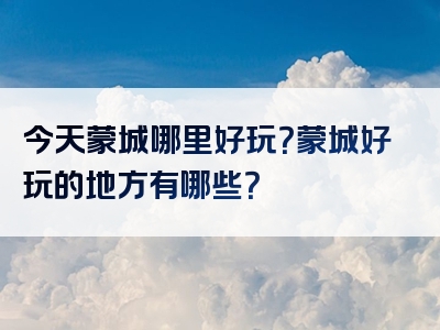 今天蒙城哪里好玩？蒙城好玩的地方有哪些？