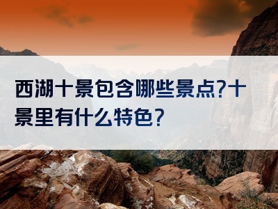 西湖十景包含哪些景点？十景里有什么特色？