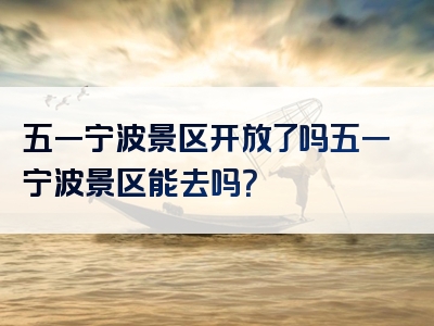 五一宁波景区开放了吗五一宁波景区能去吗？