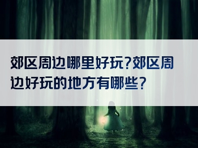 郊区周边哪里好玩？郊区周边好玩的地方有哪些？