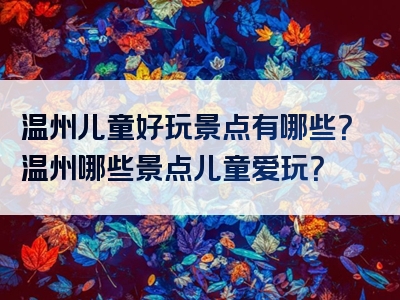 温州儿童好玩景点有哪些？温州哪些景点儿童爱玩？