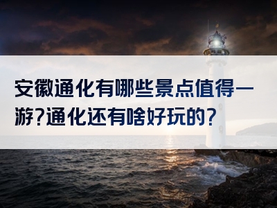 安徽通化有哪些景点值得一游？通化还有啥好玩的？