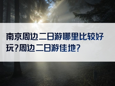 南京周边二日游哪里比较好玩？周边二日游佳地？