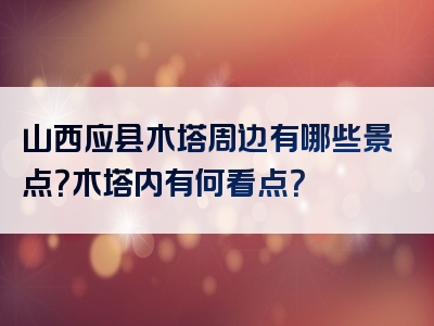 山西应县木塔周边有哪些景点？木塔内有何看点？