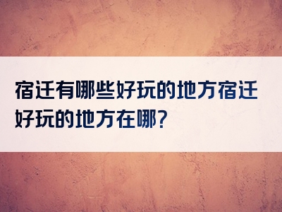 宿迁有哪些好玩的地方宿迁好玩的地方在哪？