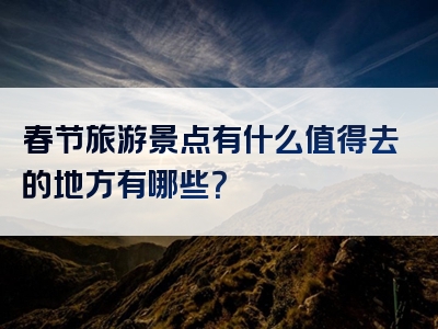 春节旅游景点有什么值得去的地方有哪些？