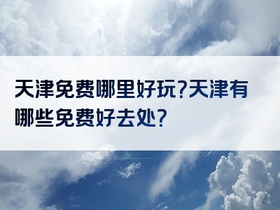 天津免费哪里好玩？天津有哪些免费好去处？