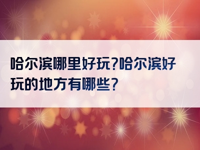 哈尔滨哪里好玩？哈尔滨好玩的地方有哪些？