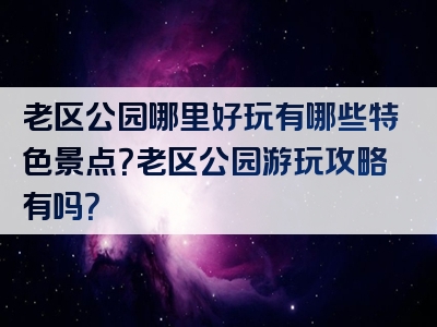 老区公园哪里好玩有哪些特色景点？老区公园游玩攻略有吗？