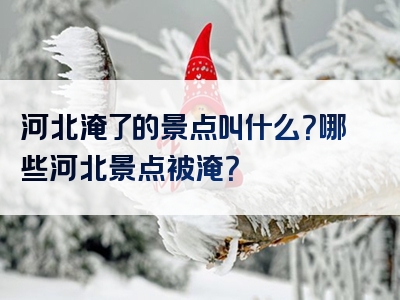 河北淹了的景点叫什么？哪些河北景点被淹？