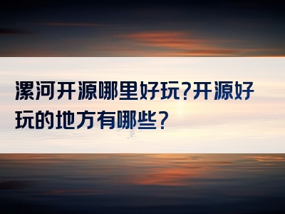 漯河开源哪里好玩？开源好玩的地方有哪些？