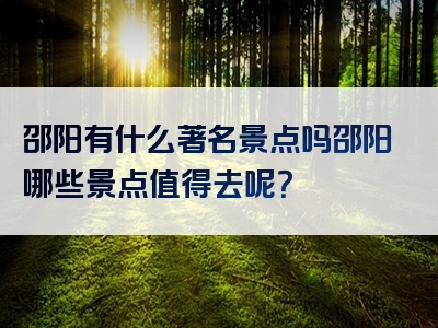 邵阳有什么著名景点吗邵阳哪些景点值得去呢？